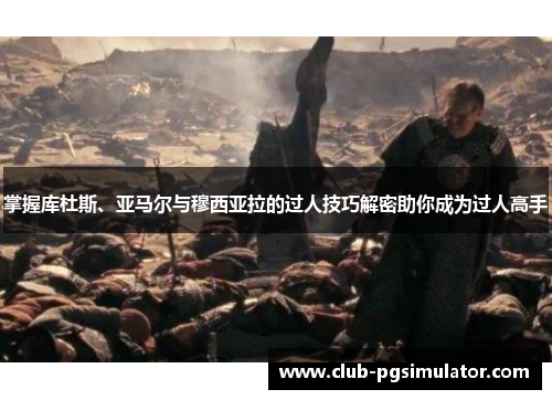 掌握库杜斯、亚马尔与穆西亚拉的过人技巧解密助你成为过人高手 掌握库杜斯、亚马尔与穆西亚拉的过人技巧解密助你成为过人高手