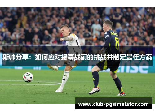 斯帅分享：如何应对揭幕战前的挑战并制定最佳方案