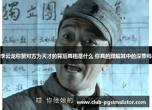 李云龙称赞对方为天才的背后真相是什么 你真的理解其中的深意吗