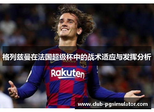 格列兹曼在法国超级杯中的战术适应与发挥分析