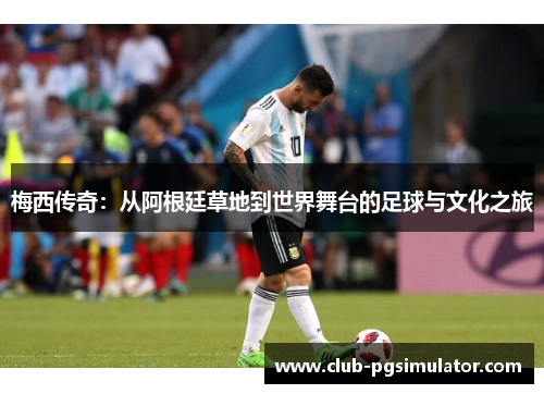 梅西传奇：从阿根廷草地到世界舞台的足球与文化之旅
