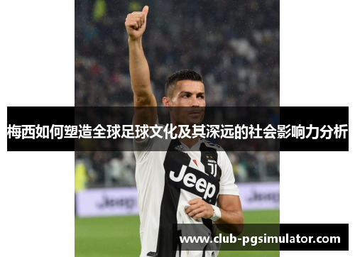 梅西如何塑造全球足球文化及其深远的社会影响力分析