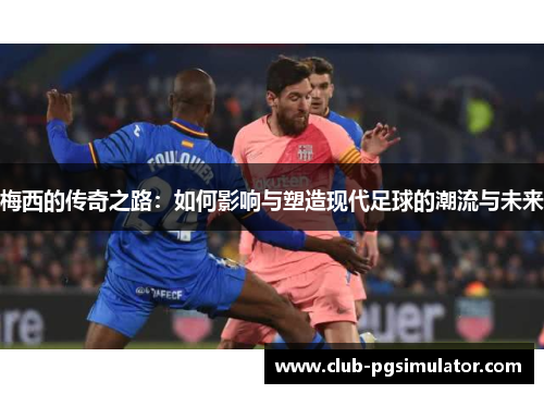 梅西的传奇之路：如何影响与塑造现代足球的潮流与未来